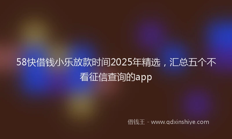 58快借钱小乐放款时间2025年精选，汇总五个不看征信查询的app
