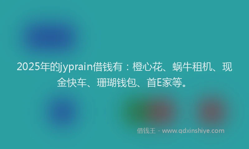 2025年的jyprain借钱有：橙心花、蜗牛租机、现金快车、珊瑚钱包、首E家等。
