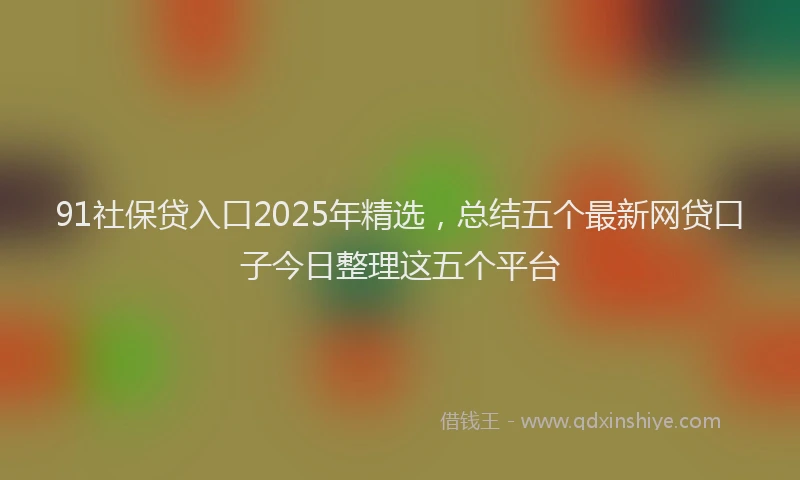 91社保贷入口2025年精选，总结五个最新网贷口子今日整理这五个平台
