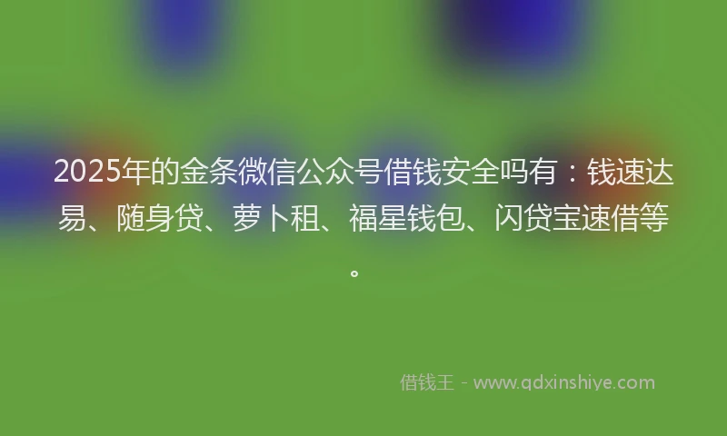 2025年的金条微信公众号借钱安全吗有:钱速达易、随身贷、萝卜租、福星钱包、闪贷宝速借等。