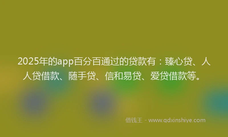 2025年的app百分百通过的贷款有：臻心贷、人人贷借款、随手贷、信和易贷、爱贷借款等。