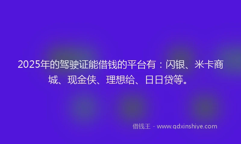2025年的驾驶证能借钱的平台有：闪银、米卡商城、现金侠、理想给、日日贷等。