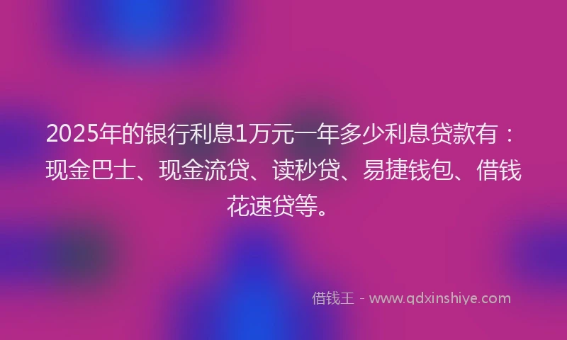2025年的银行利息1万元一年多少利息贷款有：现金巴士、现金流贷、读秒贷、易捷钱包、借钱花速贷等。