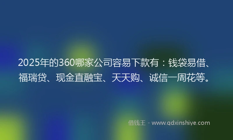 2025年的360哪家公司容易下款有：钱袋易借、福瑞贷、现金直融宝、天天购、诚信一周花等。