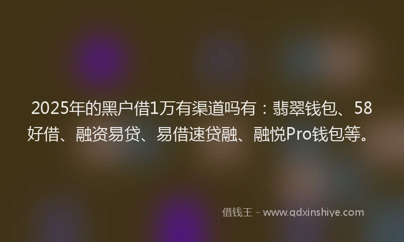 2025年的黑户借1万有渠道吗有：翡翠钱包、58好借、融资易贷、易借速贷融、融悦Pro钱包等。