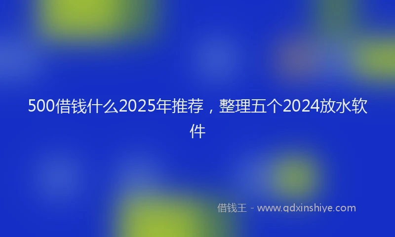 500借钱什么2025年推荐，整理五个2024放水软件