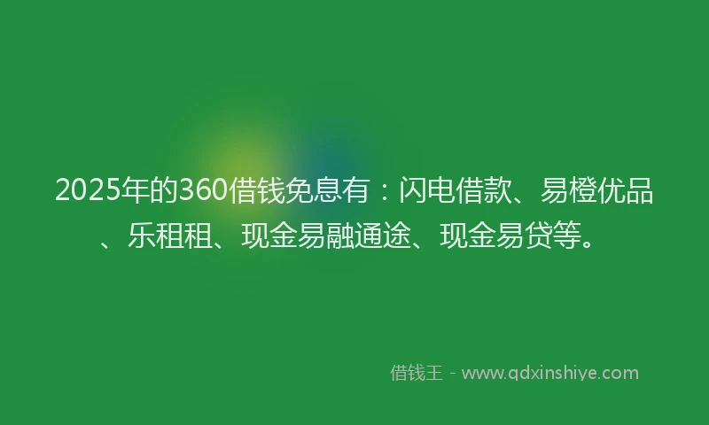 2025年的360借钱免息有：闪电借款、易橙优品、乐租租、现金易融通途、现金易贷等。