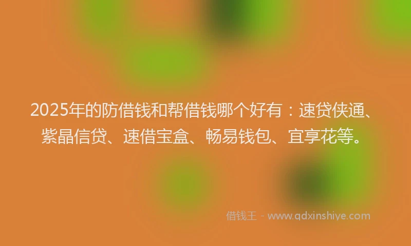 2025年的防借钱和帮借钱哪个好有：速贷侠通、紫晶信贷、速借宝盒、畅易钱包、宜享花等。