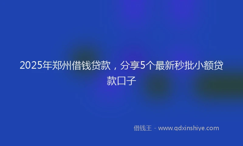 2025年郑州借钱贷款，分享5个最新秒批小额贷款口子