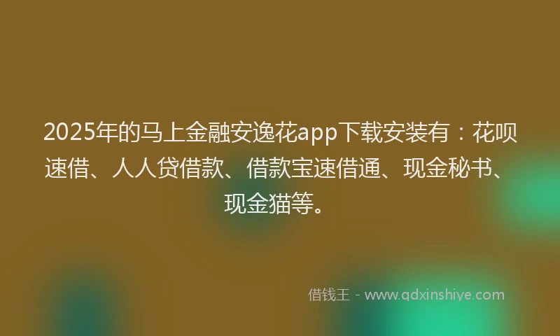 2025年的马上金融安逸花app下载安装有：花呗速借、人人贷借款、借款宝速借通、现金秘书、现金猫等。