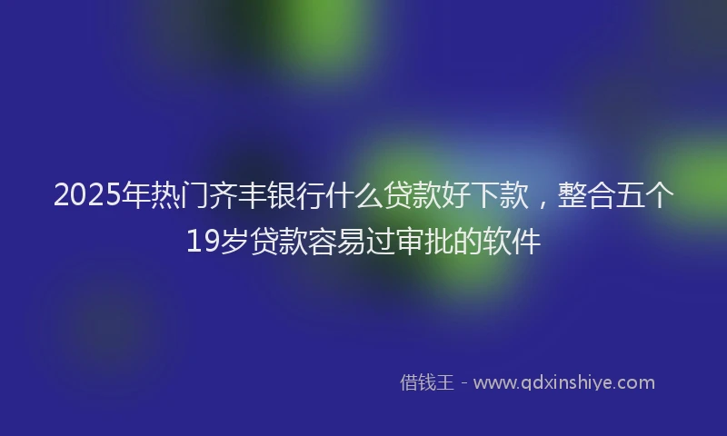 2025年热门齐丰银行什么贷款好下款，整合五个19岁贷款容易过审批的软件