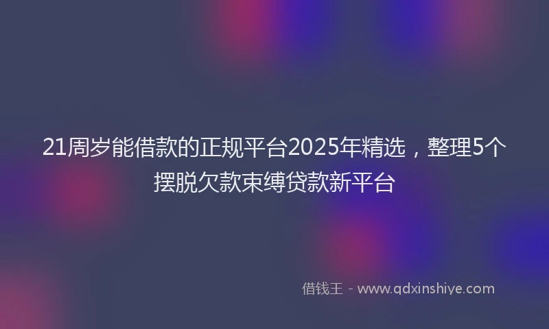 21周岁能借款的正规平台2025年精选，整理5个摆脱欠款束缚贷款新平台