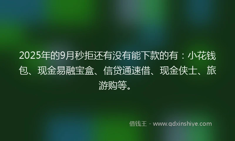 2025年的9月秒拒还有没有能下款的有：小花钱包、现金易融宝盒、信贷通速借、现金侠士、旅游购等。