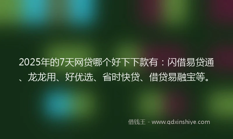 2025年的7天网贷哪个好下下款有：闪借易贷通、龙龙用、好优选、省时快贷、借贷易融宝等。