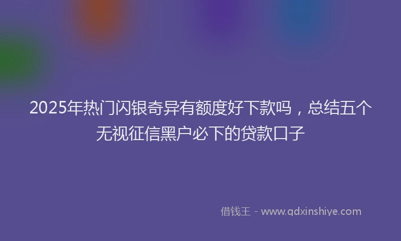 2025年热门闪银奇异有额度好下款吗，总结五个无视征信黑户必下的贷款口子