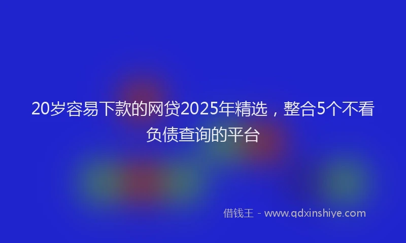 20岁容易下款的网贷2025年精选，整合5个不看负债查询的平台