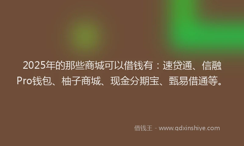 2025年的那些商城可以借钱有：速贷通、信融Pro钱包、柚子商城、现金分期宝、甄易借通等。