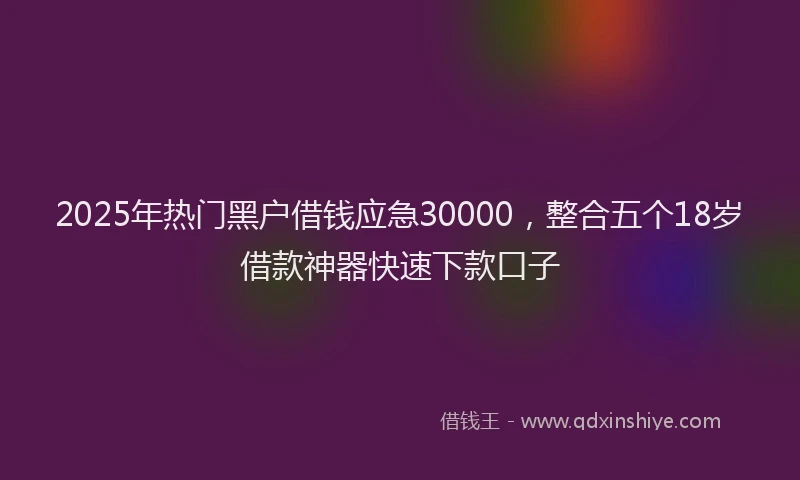 2025年热门黑户借钱应急30000，整合五个18岁借款神器快速下款口子