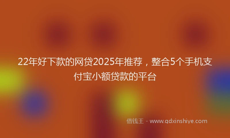 22年好下款的网贷2025年推荐，整合5个手机支付宝小额贷款的平台