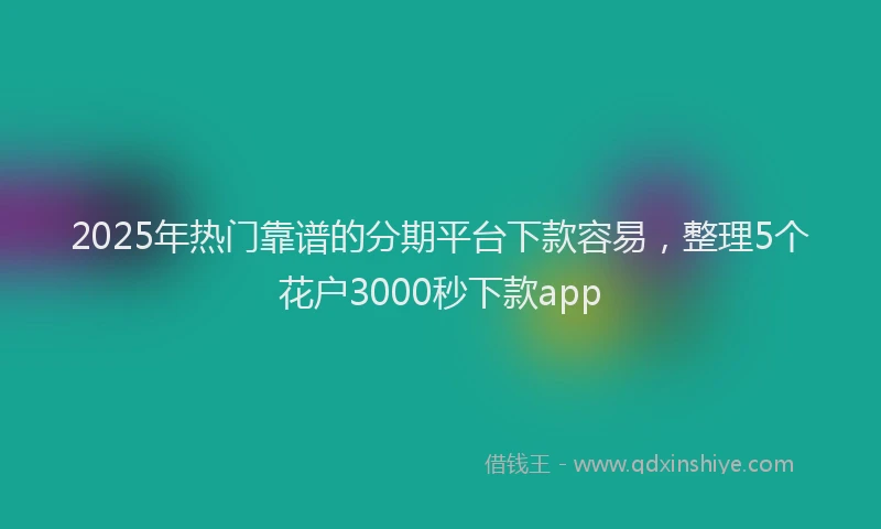 2025年热门靠谱的分期平台下款容易，整理5个花户3000秒下款app