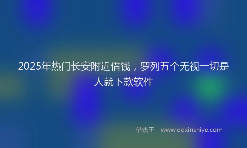 2025年热门长安附近借钱，罗列五个无视一切是人就下款软件