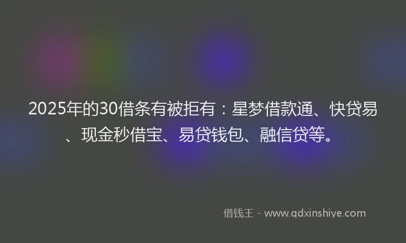 2025年的30借条有被拒有：星梦借款通、快贷易、现金秒借宝、易贷钱包、融信贷等。