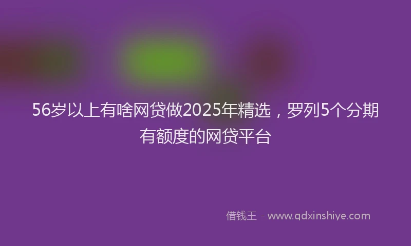 56岁以上有啥网贷做2025年精选，罗列5个分期有额度的网贷平台