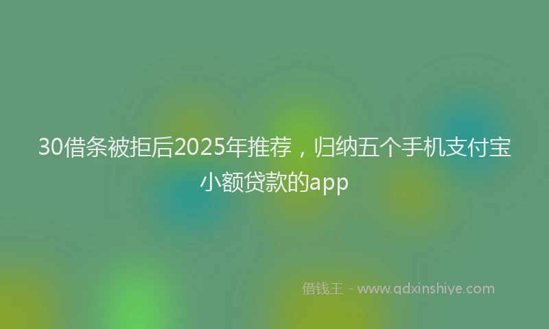 30借条被拒后2025年推荐，归纳五个手机支付宝小额贷款的app