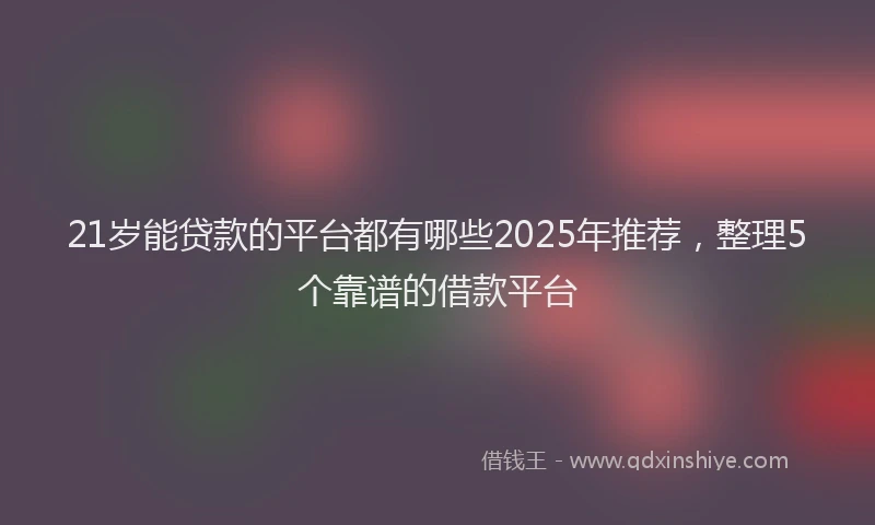 21岁能贷款的平台都有哪些2025年推荐,整理5个靠谱的借款平台