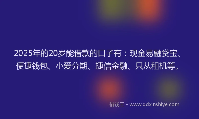 2025年的20岁能借款的口子有：现金易融贷宝、便捷钱包、小爱分期、捷信金融、只从租机等。