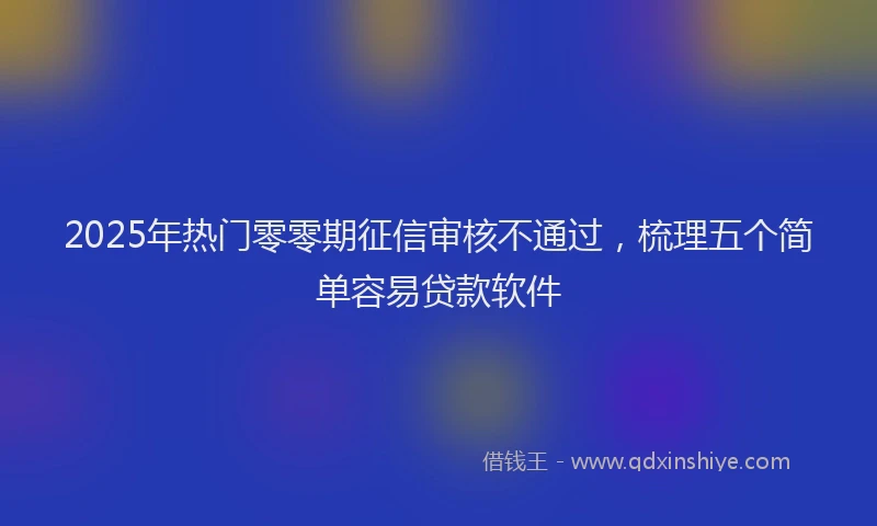 2025年热门零零期征信审核不通过，梳理五个简单容易贷款软件