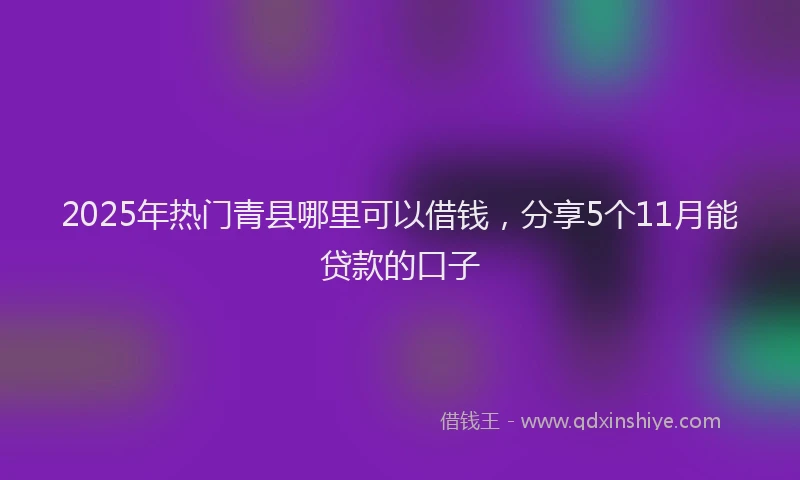 2025年热门青县哪里可以借钱,分享5个11月能贷款的口子
