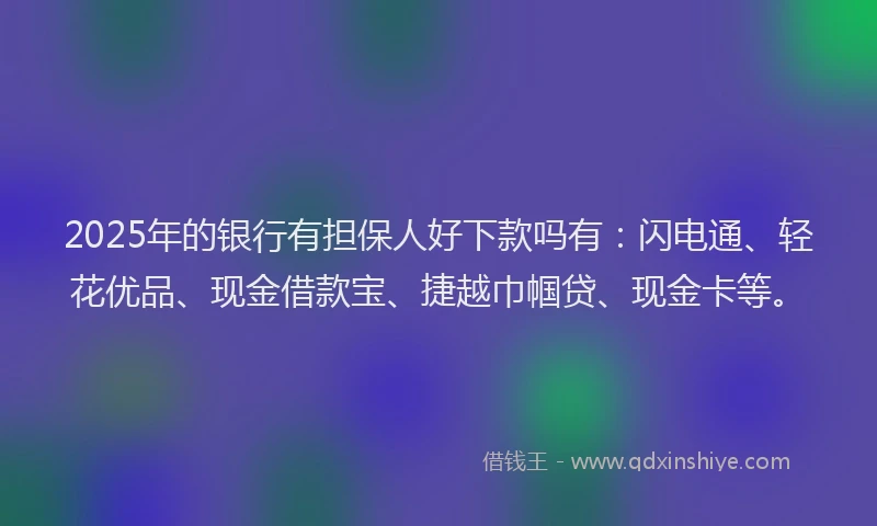 2025年的银行有担保人好下款吗有：闪电通、轻花优品、现金借款宝、捷越巾帼贷、现金卡等。