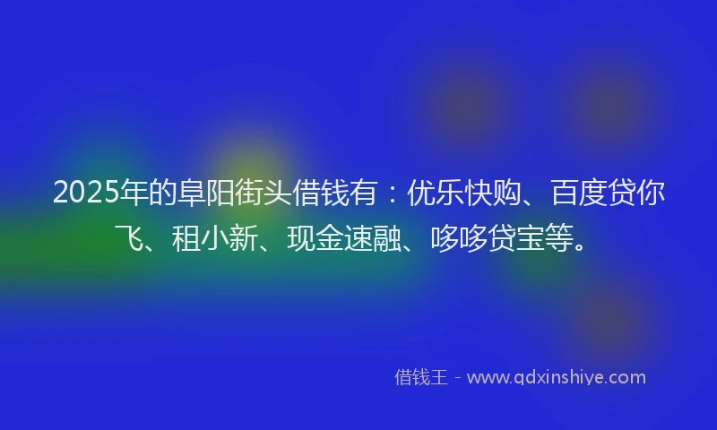 2025年的阜阳街头借钱有:优乐快购、百度贷你飞、租小新、现金速融、哆哆贷宝等。