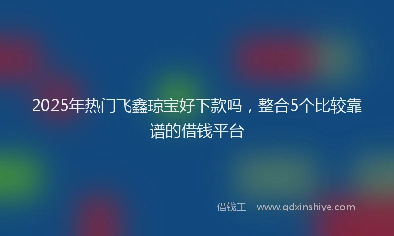 2025年热门飞鑫琼宝好下款吗，整合5个比较靠谱的借钱平台