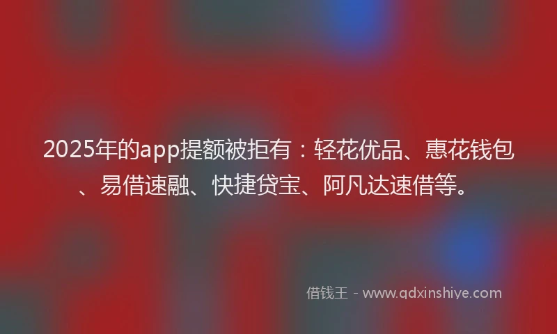 2025年的app提额被拒有：轻花优品、惠花钱包、易借速融、快捷贷宝、阿凡达速借等。