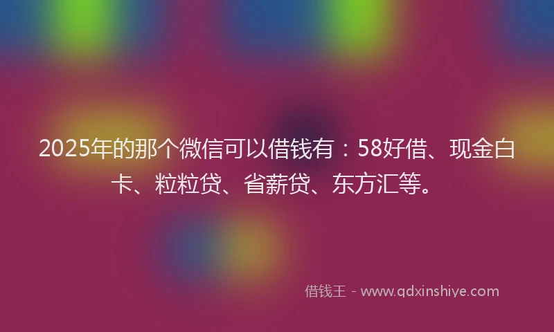 2025年的那个微信可以借钱有：58好借、现金白卡、粒粒贷、省薪贷、东方汇等。