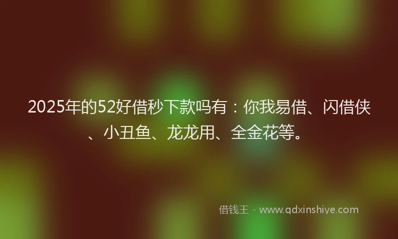 2025年的52好借秒下款吗有：你我易借、闪借侠、小丑鱼、龙龙用、全金花等。