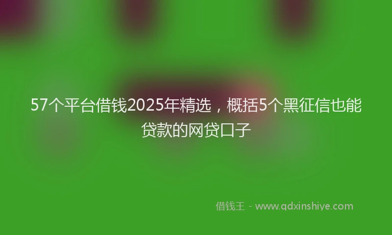 57个平台借钱2025年精选，概括5个黑征信也能贷款的网贷口子