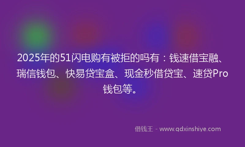 2025年的51闪电购有被拒的吗有：钱速借宝融、瑞信钱包、快易贷宝盒、现金秒借贷宝、速贷Pro钱包等。