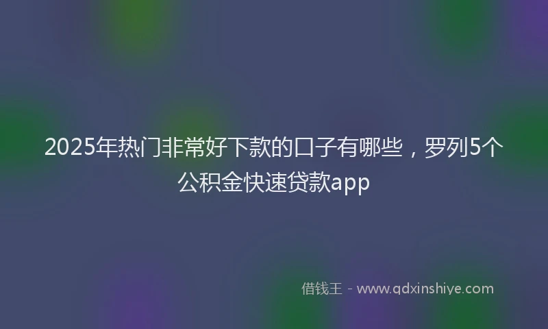2025年热门非常好下款的口子有哪些，罗列5个公积金快速贷款app