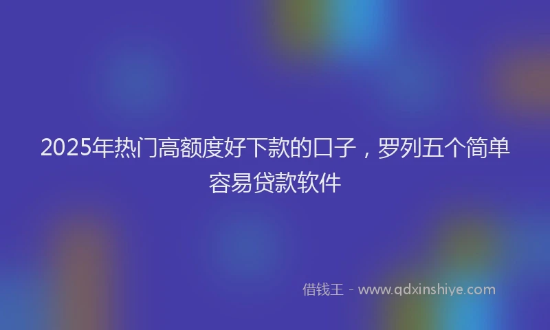 2025年热门高额度好下款的口子，罗列五个简单容易贷款软件