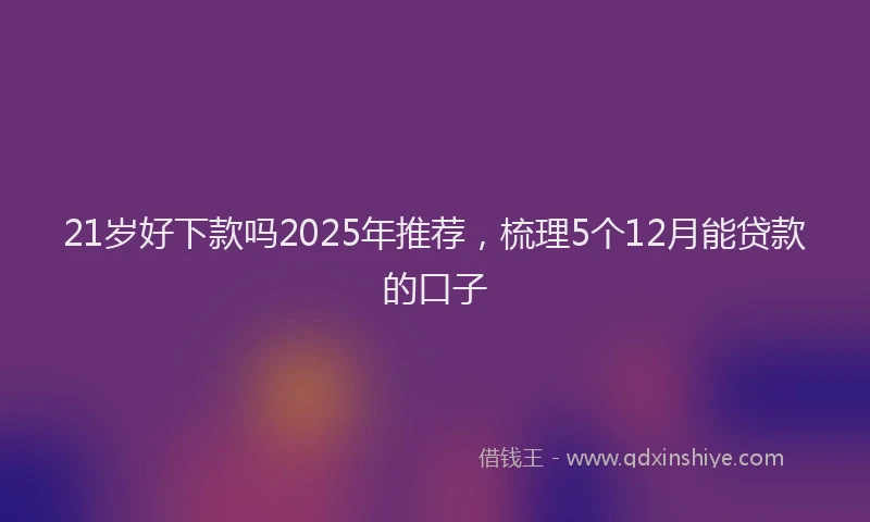 21岁好下款吗2025年推荐，梳理5个12月能贷款的口子