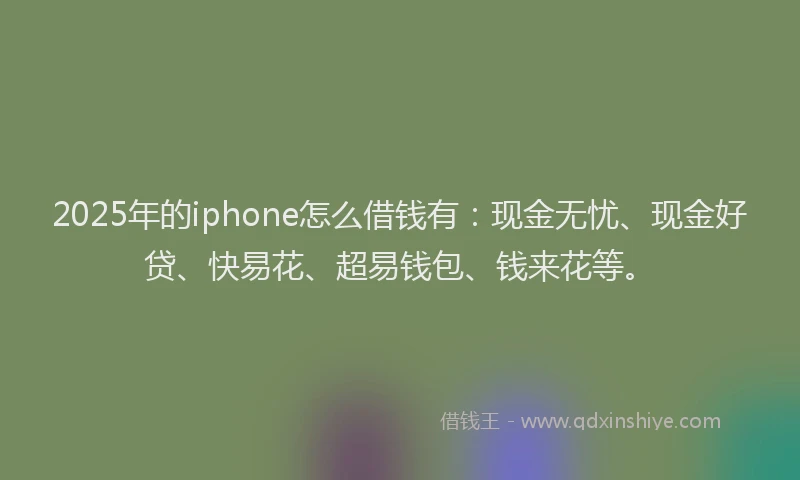 2025年的iphone怎么借钱有：现金无忧、现金好贷、快易花、超易钱包、钱来花等。