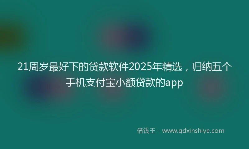 21周岁最好下的贷款软件2025年精选,归纳五个手机支付宝小额贷款的app