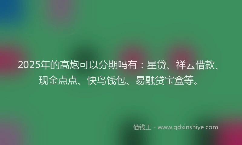 2025年的高炮可以分期吗有：星贷、祥云借款、现金点点、快鸟钱包、易融贷宝盒等。