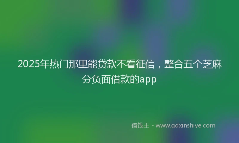 2025年热门那里能贷款不看征信，整合五个芝麻分负面借款的app