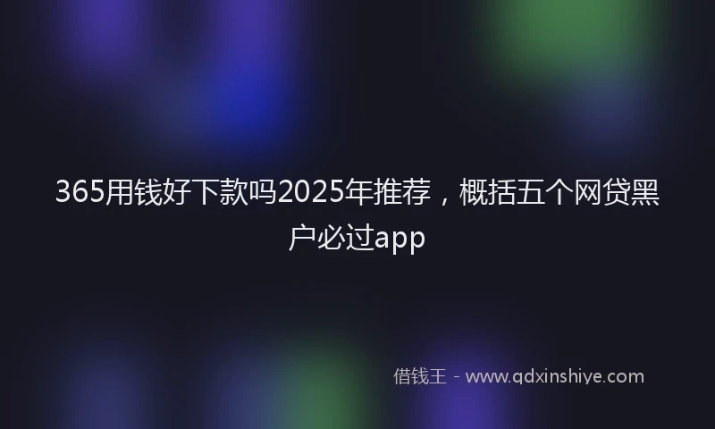 365用钱好下款吗2025年推荐，概括五个网贷黑户必过app