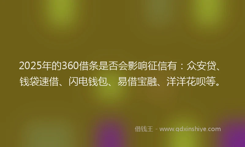 2025年的360借条是否会影响征信有：众安贷、钱袋速借、闪电钱包、易借宝融、洋洋花呗等。