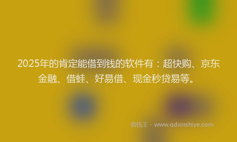 2025年的肯定能借到钱的软件有：超快购、京东金融、借蛙、好易借、现金秒贷易等。